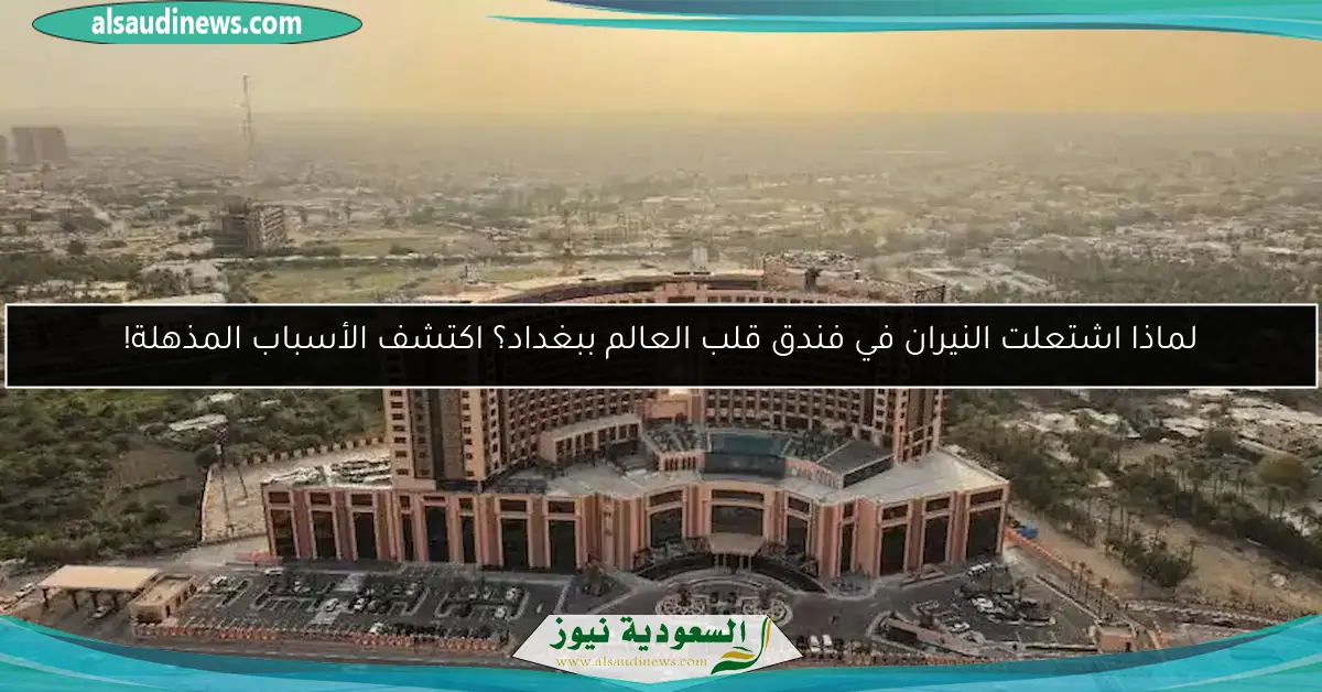 لماذا اشتعلت النيران في فندق قلب العالم ببغداد؟ اكتشف الأسباب المذهلة!
