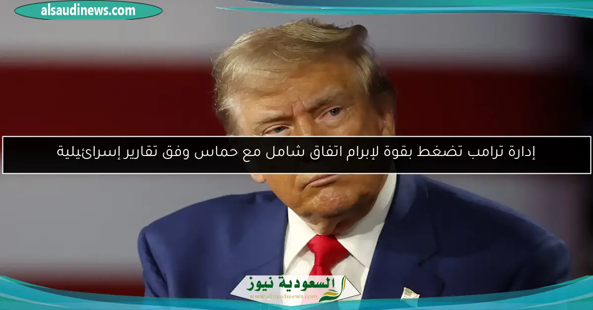 إدارة ترامب تضغط بقوة لإبرام اتفاق شامل مع حماس وفق تقارير إسرائيلية