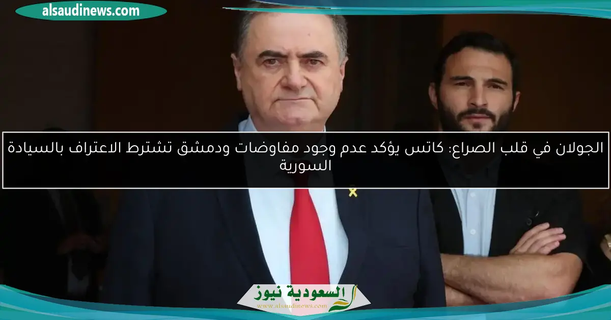 الجولان في قلب الصراع: كاتس يؤكد عدم وجود مفاوضات ودمشق تشترط الاعتراف بالسيادة السورية