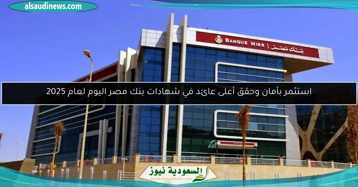 استثمر بأمان وحقق أعلى عائد في شهادات بنك مصر اليوم لعام 2025