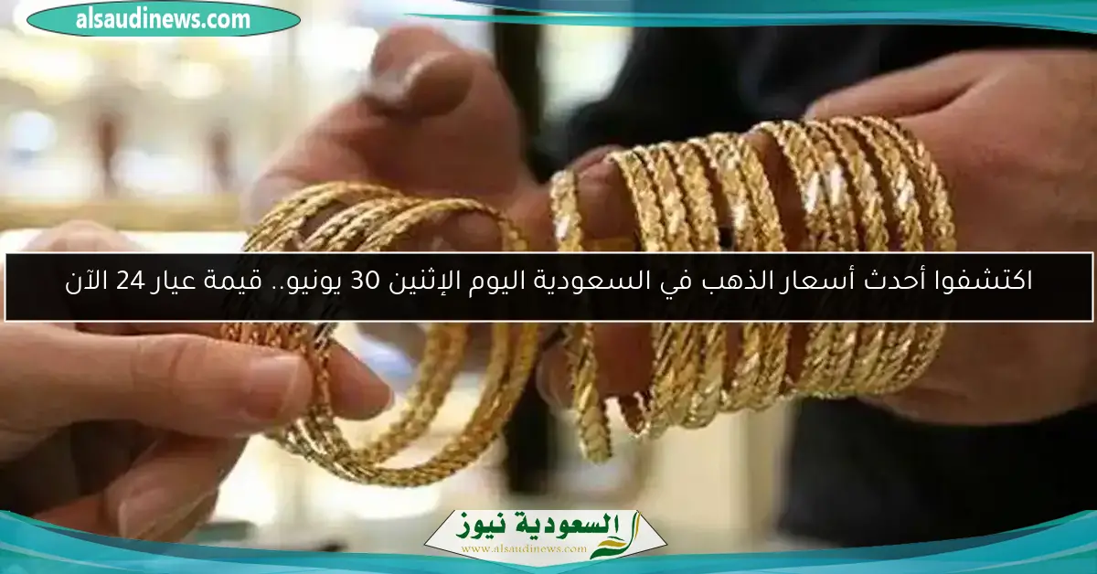 اكتشفوا أحدث أسعار الذهب في السعودية اليوم الإثنين 30 يونيو.. قيمة عيار 24 الآن