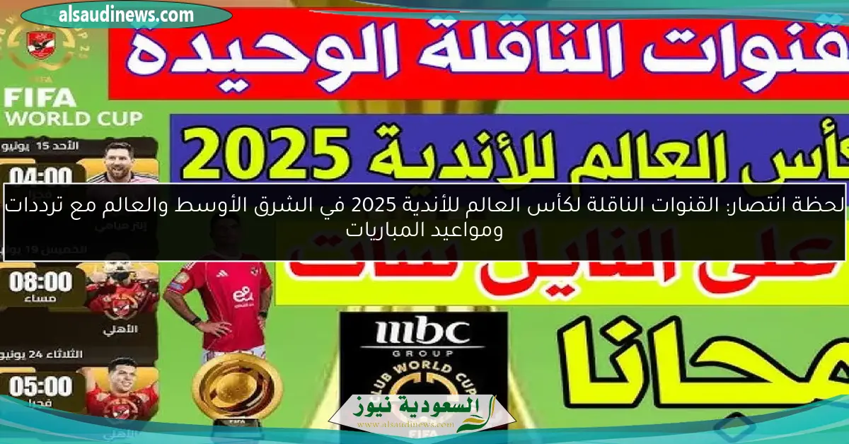 لحظة انتصار: القنوات الناقلة لكأس العالم للأندية 2025 في الشرق الأوسط والعالم مع ترددات ومواعيد المباريات