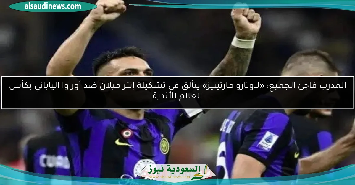 المدرب فاجئ الجميع: «لاوتارو مارتينيز» يتألق في تشكيلة إنتر ميلان ضد أوراوا الياباني بكأس العالم للأندية