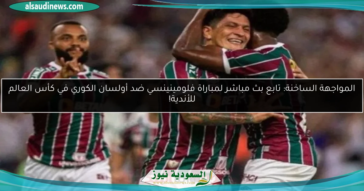 المواجهة الساخنة: تابع بث مباشر لمباراة فلومينينسي ضد أولسان الكوري في كأس العالم للأندية!