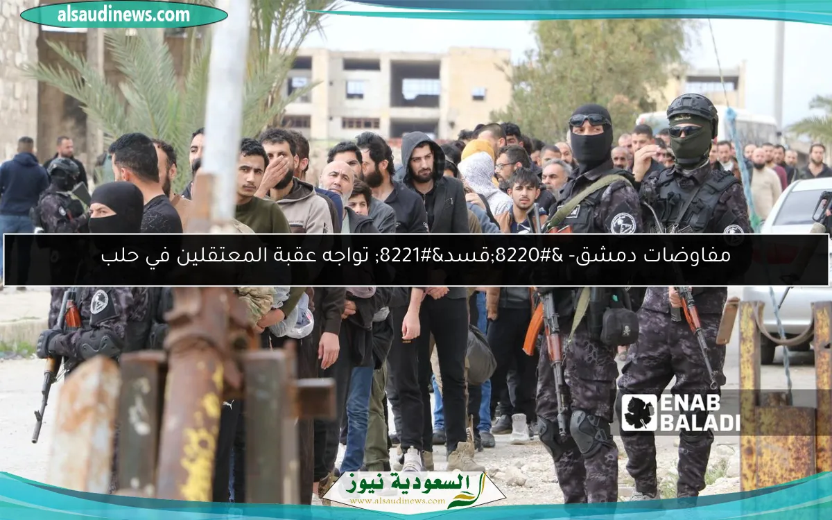مفاوضات دمشق- “قسد” تواجه عقبة المعتقلين في حلب