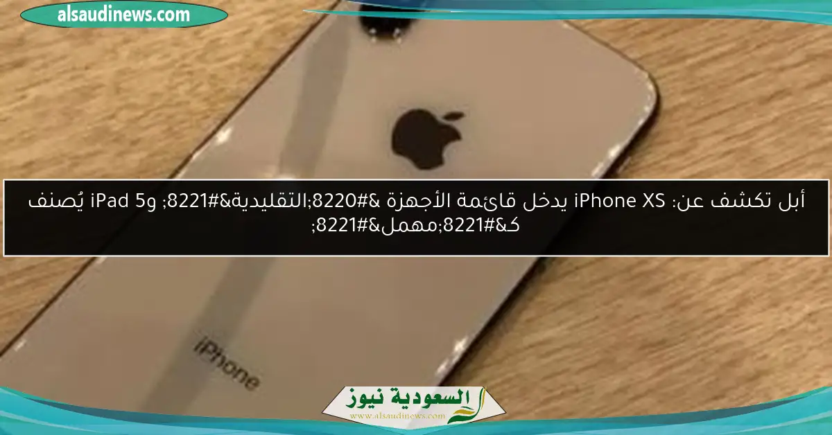 أبل تكشف عن: iPhone XS يدخل قائمة الأجهزة “التقليدية” وiPad 5 يُصنف كـ”مهمل”