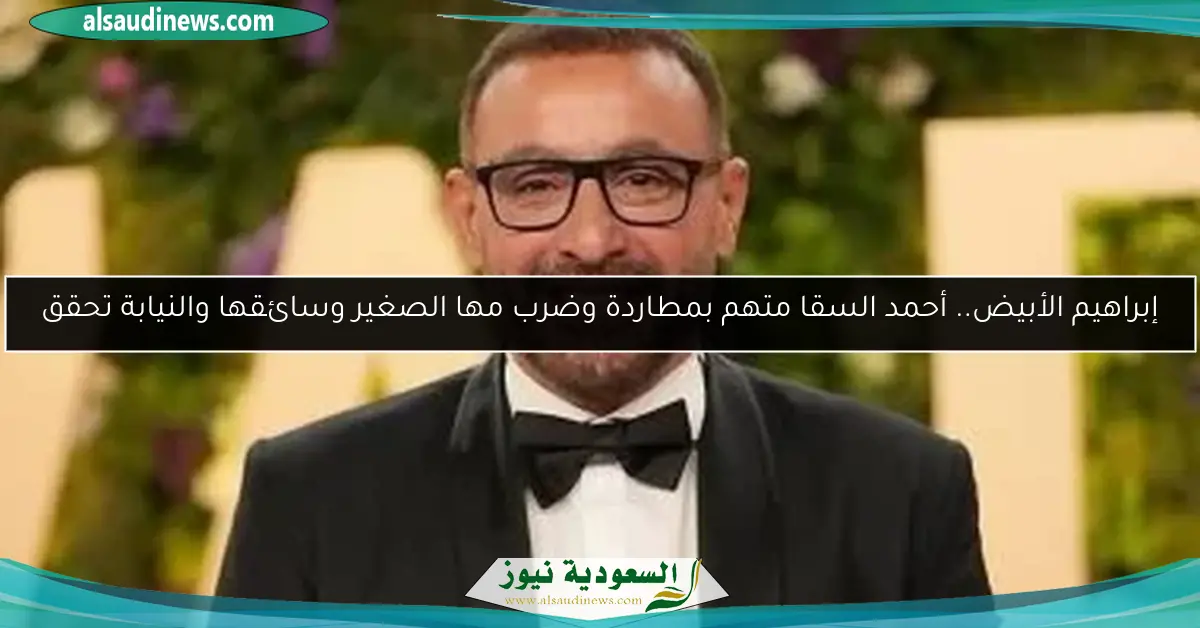 إبراهيم الأبيض.. أحمد السقا متهم بمطاردة وضرب مها الصغير وسائقها والنيابة تحقق