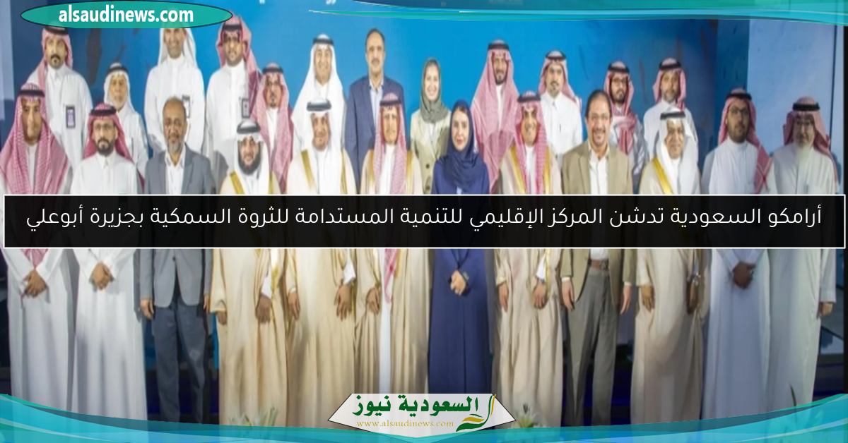أرامكو السعودية تدشن المركز الإقليمي للتنمية المستدامة للثروة السمكية بجزيرة أبوعلي