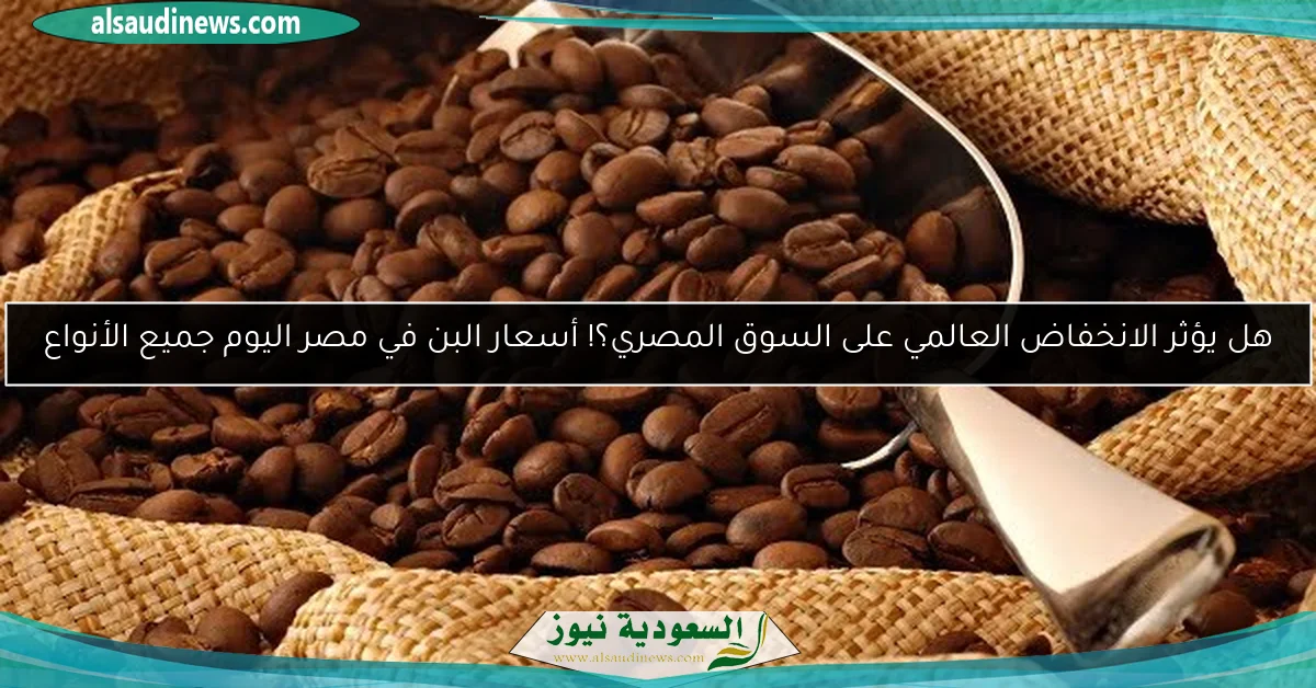 هل يؤثر الانخفاض العالمي على السوق المصري؟! أسعار البن في مصر اليوم جميع الأنواع