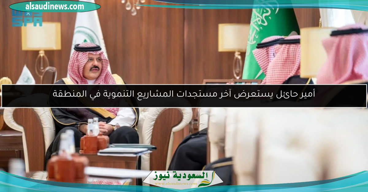 أمير حائل يستعرض آخر مستجدات المشاريع التنموية في المنطقة