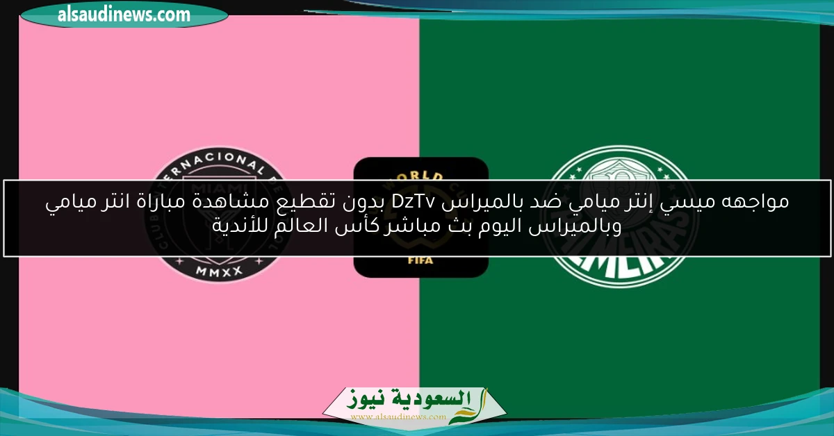 مواجهه ميسي إنتر ميامي ضد بالميراس DzTv بدون تقطيع مشاهدة مباراة انتر ميامي وبالميراس اليوم بث مباشر كأس العالم للأندية