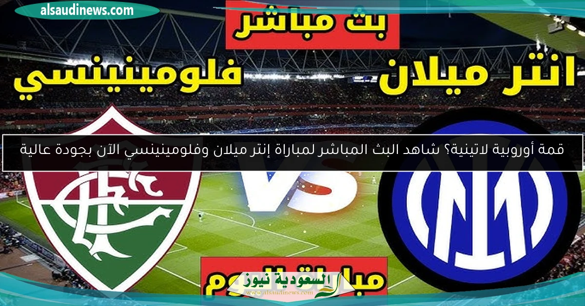 صدام محتدم؟ شاهد البث المباشر لمباراة إنتر ميلان وفلومينينسي الآن بجودة عالية