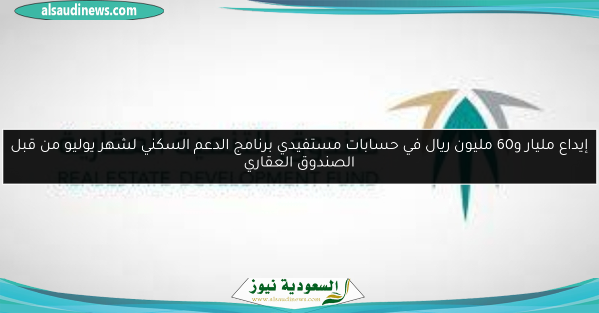 إيداع مليار و60 مليون ريال في حسابات مستفيدي برنامج الدعم السكني لشهر يوليو من قبل الصندوق العقاري
