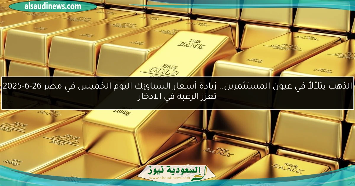 الذهب يتلألأ في عيون المستثمرين.. زيادة أسعار السبائك اليوم الخميس في مصر 26-6-2025 تعزز الرغبة في الادخار
