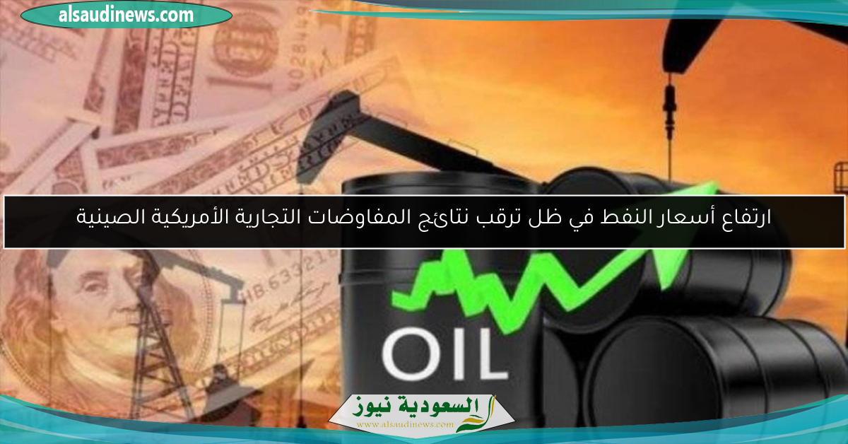 ارتفاع أسعار النفط في ظل ترقب نتائج المفاوضات التجارية الأمريكية الصينية