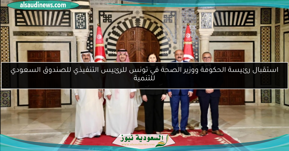 استقبال رئيسة الحكومة ووزير الصحة في تونس للرئيس التنفيذي للصندوق السعودي للتنمية