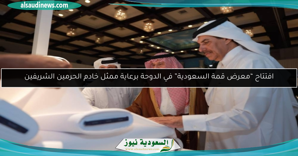 افتتاح “معرض قمة السعودية” في الدوحة برعاية ممثل خادم الحرمين الشريفين