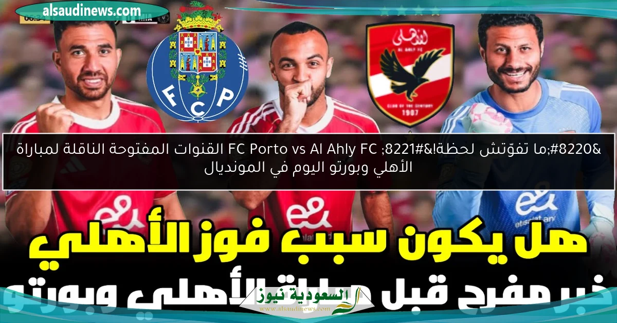 “ما تفوّتش لحظة!” FC Porto vs ‎Al Ahly FC القنوات المفتوحة الناقلة لمباراة الأهلي وبورتو اليوم في المونديال