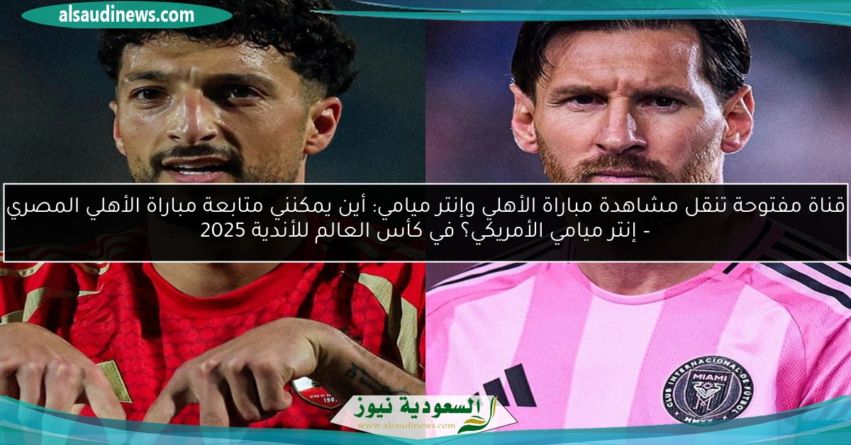 «MBC MASR2» قناة مفتوحة تنقل مشاهدة مباراة الأهلي وإنتر ميامي الآن مباشر في إفتتاح كأس العالم للأندية 2025