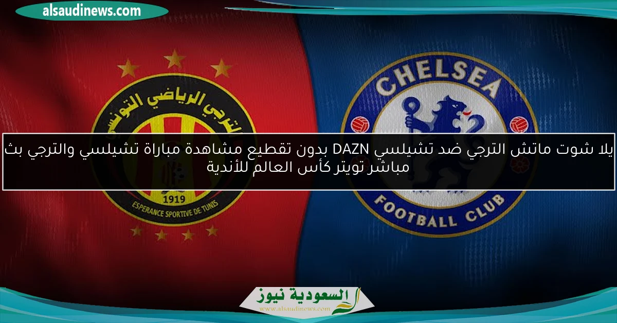 يلا شوت ماتش الترجي ضد تشيلسي DAZN بدون تقطيع مشاهدة مباراة تشيلسي والترجي بث مباشر تويتر كأس العالم للأندية