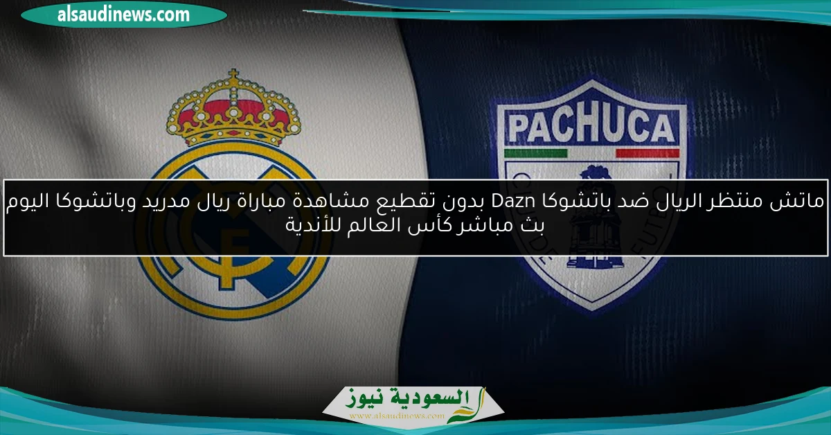 ماتش منتظر الريال ضد باتشوكا Dazn بدون تقطيع مشاهدة مباراة ريال مدريد وباتشوكا اليوم بث مباشر كأس العالم للأندية