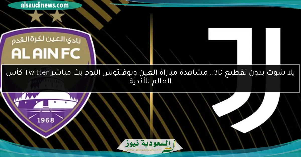 يلا شوت بدون تقطيع 3D البداية .. مشاهدة مباراة العين ويوفنتوس اليوم بث مباشر Twitter كأس العالم للأندية