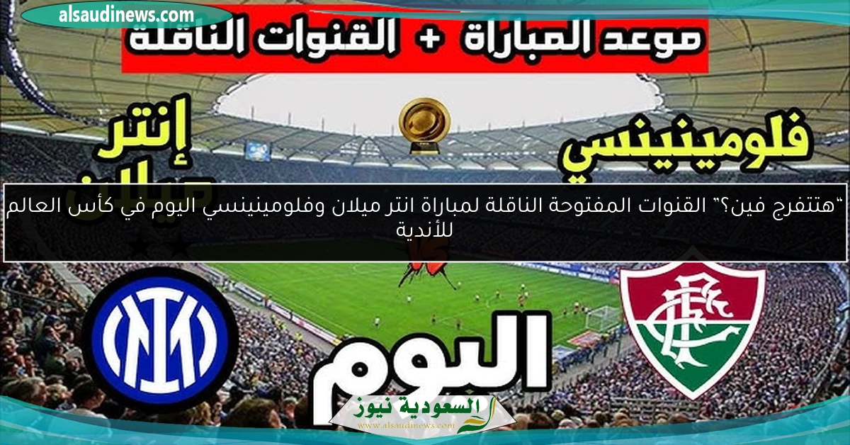 “هتتفرج فين؟” القنوات المفتوحة الناقلة لمباراة انتر ميلان وفلومينينسي اليوم في كأس العالم للأندية
