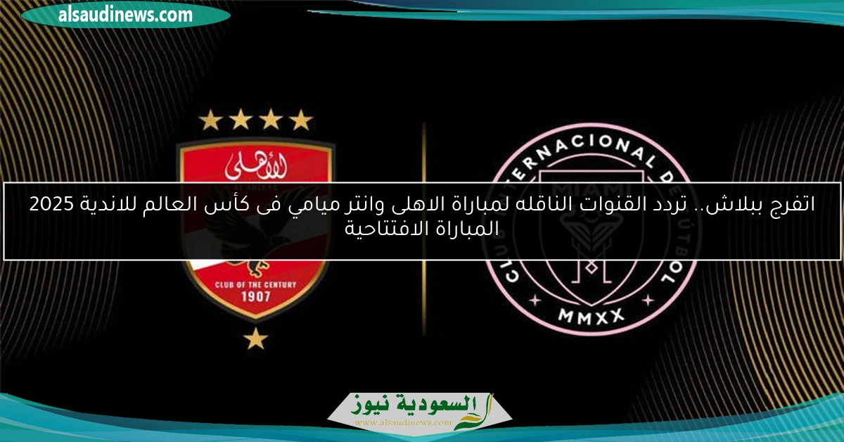 اتفرج ببلاش.. تردد القنوات الناقله لمباراة الاهلى وانتر ميامي فى كأس العالم للاندية 2025 المباراة الافتتاحية