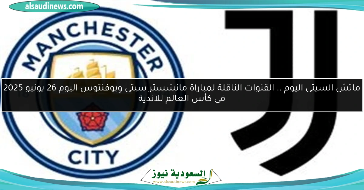 ماتش السيتى اليوم .. القنوات الناقلة لمباراة مانشستر سيتى ويوفنتوس اليوم 26 يونيو 2025 فى كأس العالم للاندية