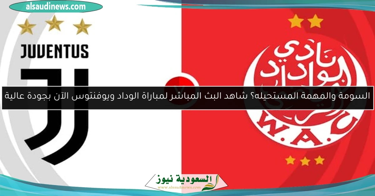 السومة والمهمة المستحيله؟ شاهد البث المباشر لمباراة الوداد ويوفنتوس الآن بجودة عالية