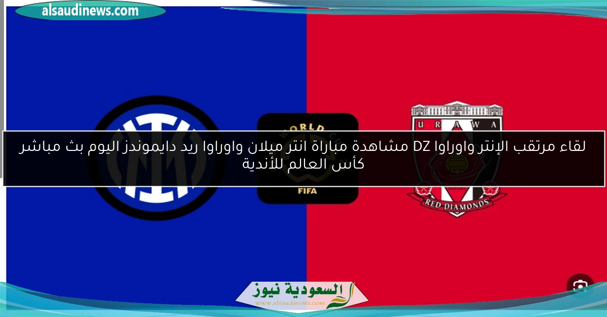لقاء مرتقب الإنتر واوراوا DZ مشاهدة مباراة انتر ميلان واوراوا ريد دايموندز اليوم بث مباشر كأس العالم للأندية