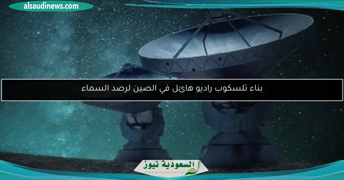 بناء تلسكوب راديو هائل في الصين لرصد السماء