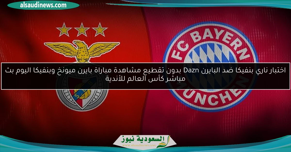 اختبار ناري بنفيكا ضد البايرن Dazn بدون تقطيع مشاهدة مباراة بايرن ميونخ وبنفيكا اليوم بث مباشر كأس العالم للأندية