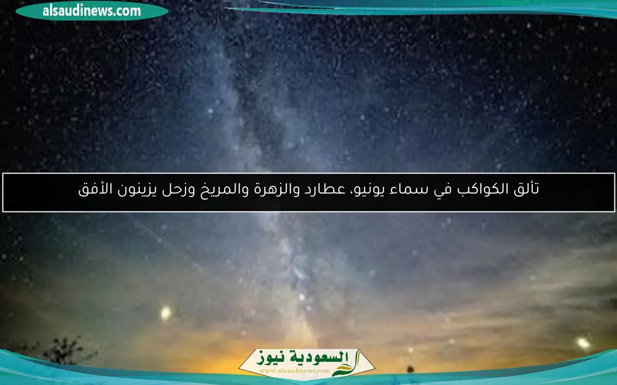 تألق الكواكب في سماء يونيو، عطارد والزهرة والمريخ وزحل يزينون الأفق