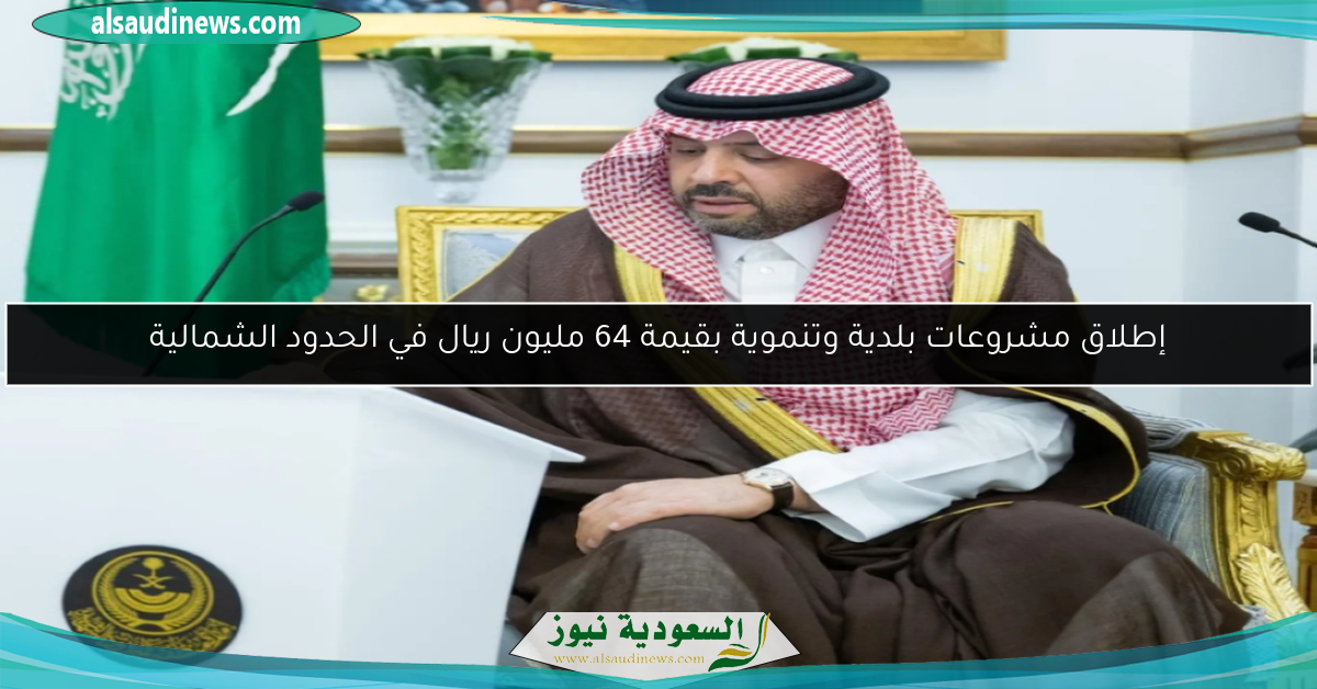 إطلاق مشروعات بلدية وتنموية بقيمة 64 مليون ريال في الحدود الشمالية