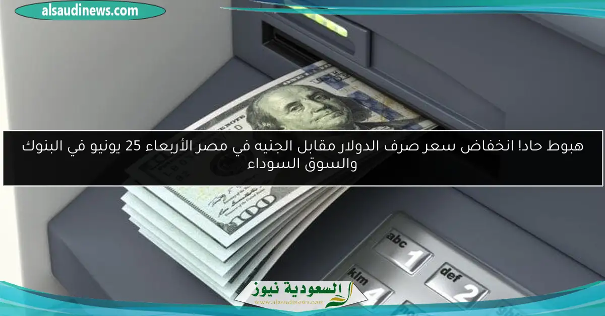 هبوط حاد! انخفاض سعر صرف الدولار مقابل الجنيه في مصر الأربعاء 25 يونيو في البنوك والسوق السوداء