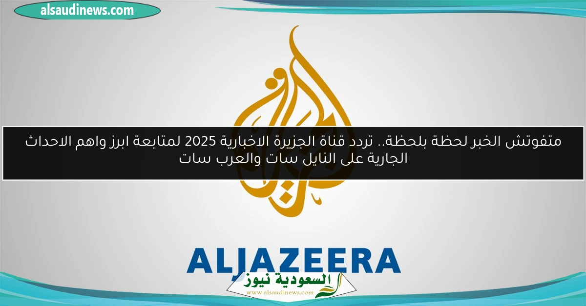 متفوتش الخبر لحظة بلحظة.. تردد قناة الجزيرة الاخبارية 2025 لمتابعة ابرز واهم الاحداث الجارية على النايل سات والعرب سات