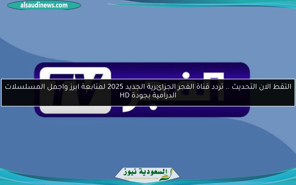 التقط الان التحديث .. تردد قناة الفجر الجزائرية الجديد 2025 لمتابعة ابرز واجمل المسلسلات الدرامية بجودة HD