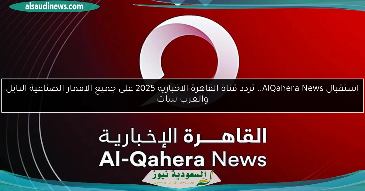 استقبال AlQahera News.. تردد قناة القاهرة الاخباريه 2025 على جميع الاقمار الصناعية النايل والعرب سات