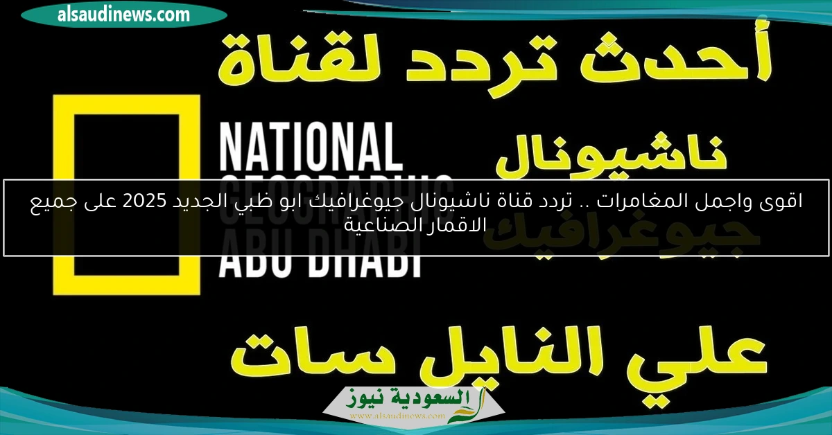 اقوى واجمل المغامرات .. تردد قناة ناشيونال جيوغرافيك ابو ظبي الجديد 2025 على جميع الاقمار الصناعية