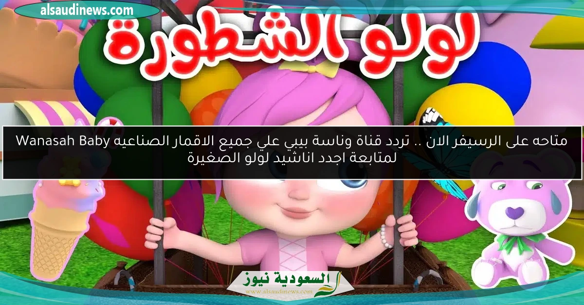 متاحه على الرسيفر الان .. تردد قناة وناسة بيبي علي جميع الاقمار الصناعيه Wanasah Baby لمتابعة اجدد اناشيد لولو الصغيرة