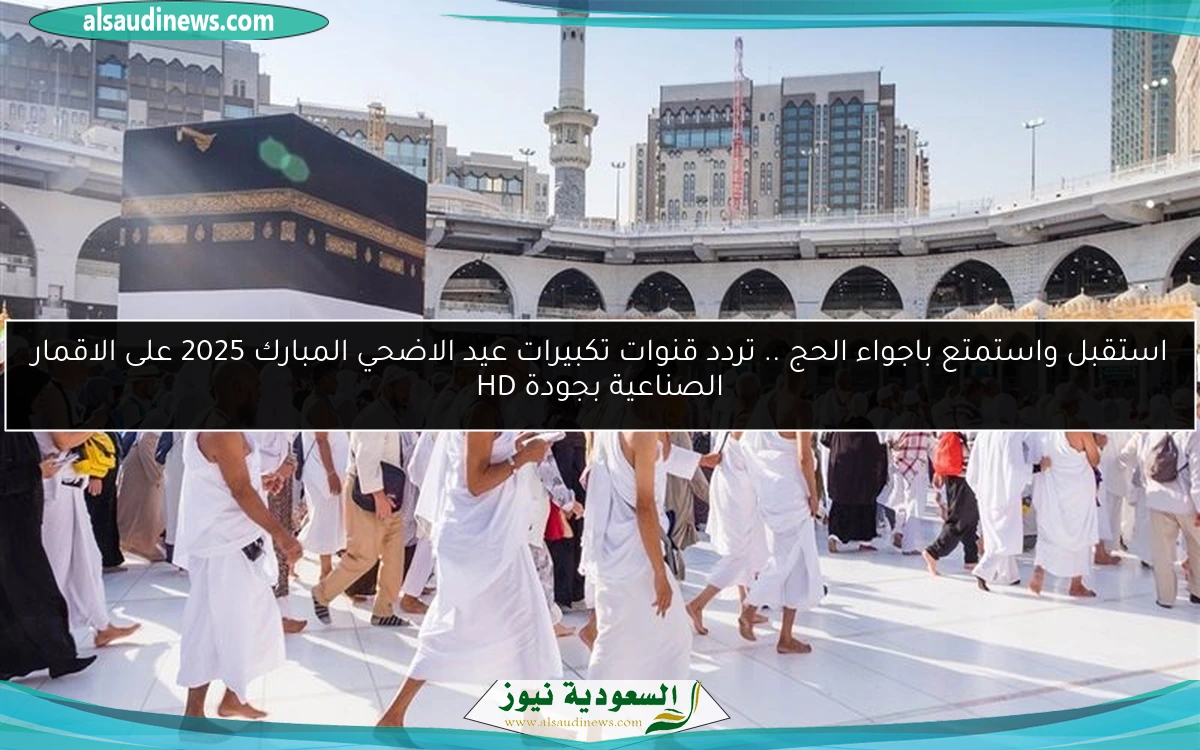 استقبل واستمتع باجواء الحج .. تردد قنوات تكبيرات عيد الاضحي المبارك 2025 على الاقمار الصناعية بجودة HD