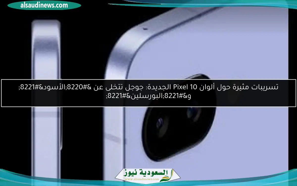 تسريبات مثيرة حول ألوان Pixel 10 الجديدة: جوجل تتخلى عن “الأسود” و”البورسلين”