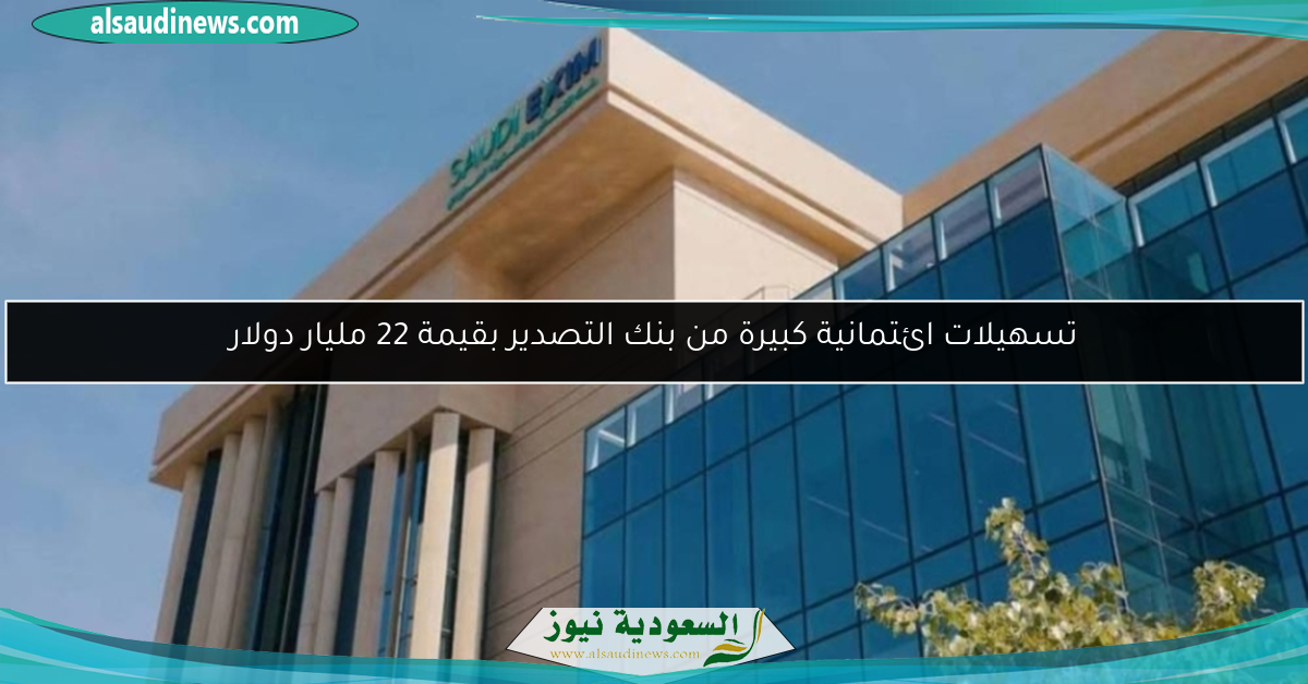 تسهيلات ائتمانية كبيرة من بنك التصدير بقيمة 22 مليار دولار
