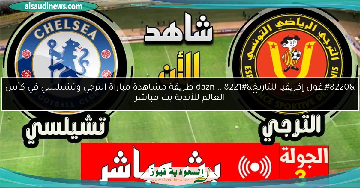 “غول إفريقيا للتاريخ”.. dazn طريقة مشاهدة مباراة الترجي وتشيلسي في كأس العالم للأندية بث مباشر