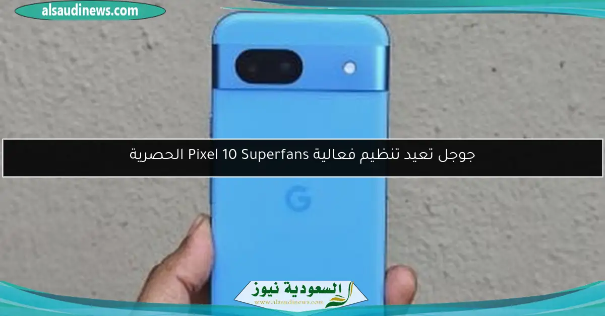 جوجل تعيد تنظيم فعالية Pixel 10 Superfans الحصرية