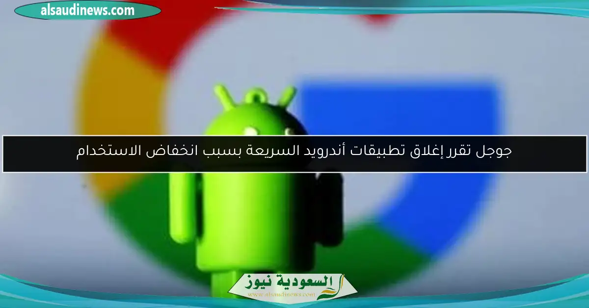 جوجل تقرر إغلاق تطبيقات أندرويد السريعة بسبب انخفاض الاستخدام