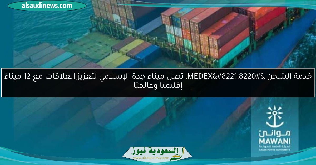 خدمة الشحن “MEDEX” تصل ميناء جدة الإسلامي لتعزيز العلاقات مع 12 ميناءً إقليميًا وعالميًا