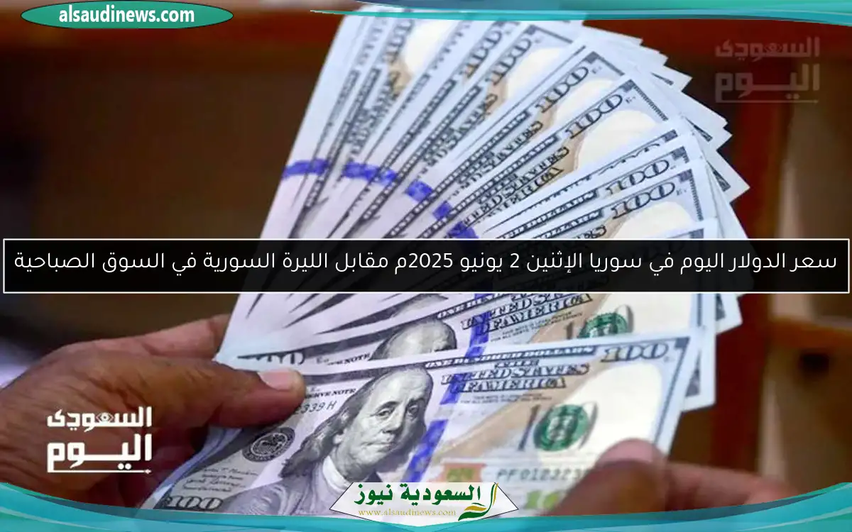 سعر الدولار اليوم في سوريا الإثنين 2 يونيو 2025م مقابل الليرة السورية في السوق الصباحية