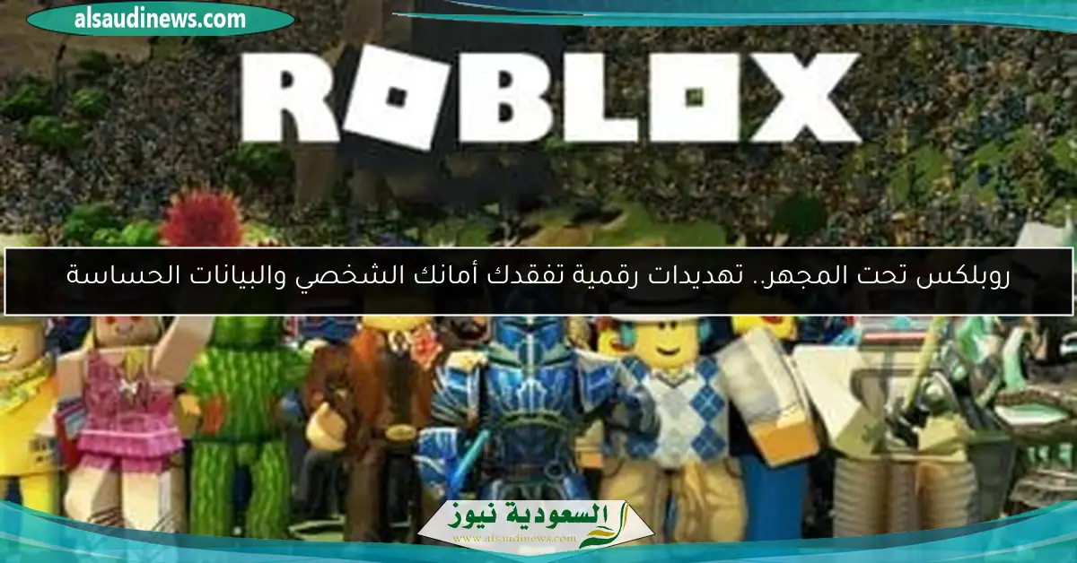 روبلكس تحت المجهر.. تهديدات رقمية تفقدك أمانك الشخصي والبيانات الحساسة